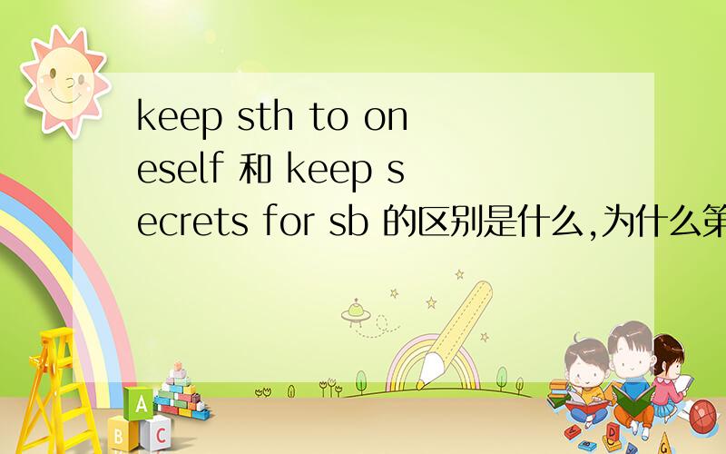 keep sth to oneself 和 keep secrets for sb 的区别是什么,为什么第一个是to,第二个是for,可不可以改成keep secrets to oneself 或keep sth for sb