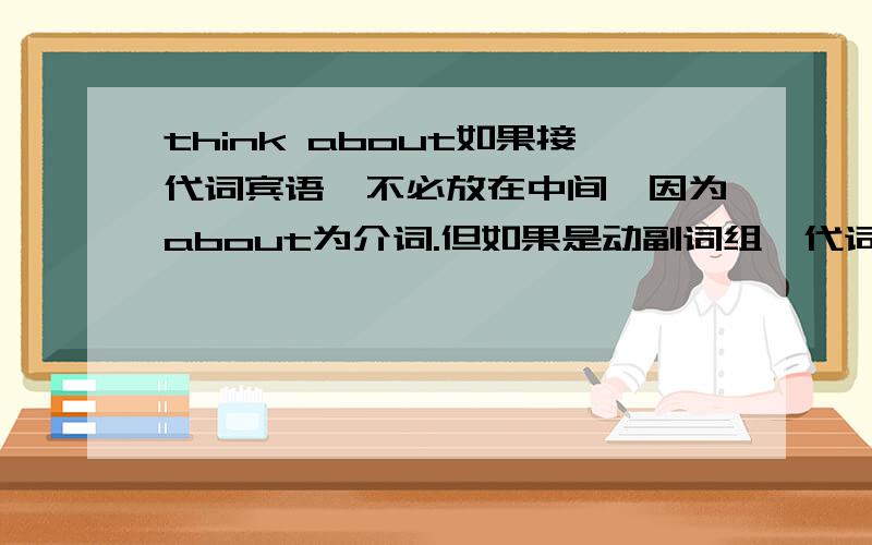 think about如果接代词宾语,不必放在中间,因为about为介词.但如果是动副词组,代词宾格必须放在中间这句话怎么理解