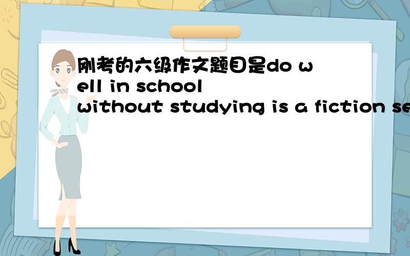 刚考的六级作文题目是do well in school without studying is a fiction section 我的理解是在学校不好好学习也能取得很好的成就只是一个噱头对不对啊