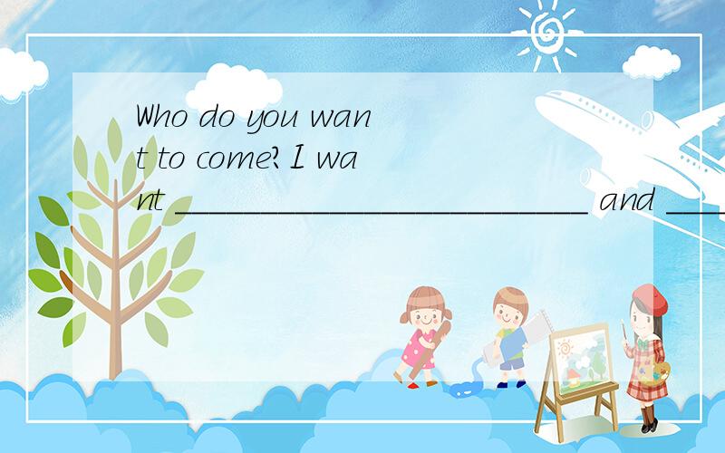 Who do you want to come?I want ________________________ and ____________________ to___________________________________（根据自己的想法回答下列问题）