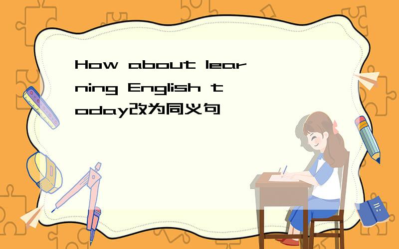 How about learning English today改为同义句