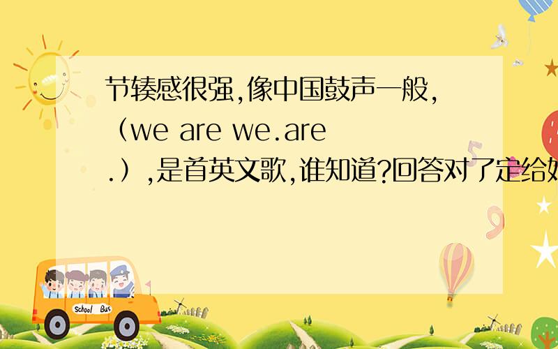 节辏感很强,像中国鼓声一般,（we are we.are.）,是首英文歌,谁知道?回答对了定给好评.