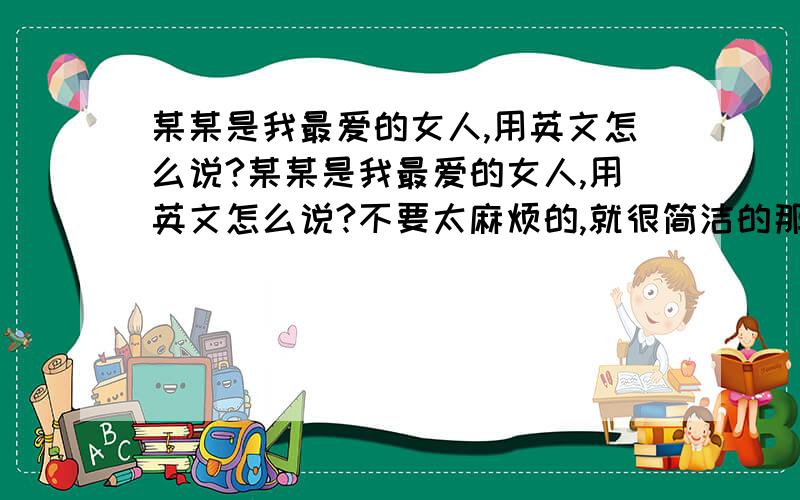 某某是我最爱的女人,用英文怎么说?某某是我最爱的女人,用英文怎么说?不要太麻烦的,就很简洁的那种.