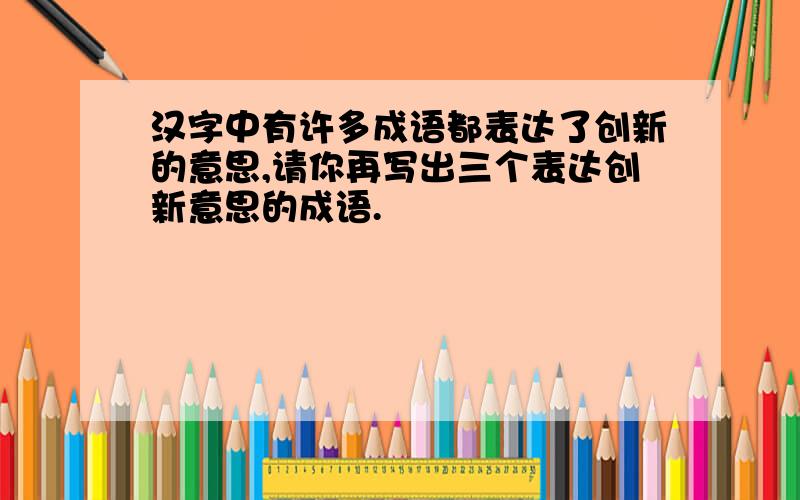 汉字中有许多成语都表达了创新的意思,请你再写出三个表达创新意思的成语.