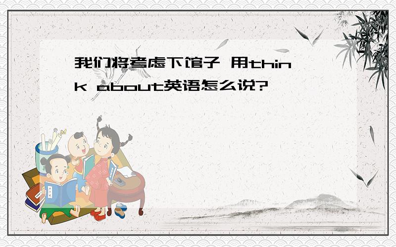 我们将考虑下馆子 用think about英语怎么说?