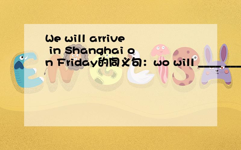 We will arrive in Shanghai on Friday的同义句：wo will ____ ____shanhai on friday