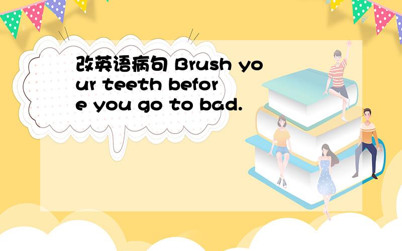 改英语病句 Brush your teeth before you go to bad.
