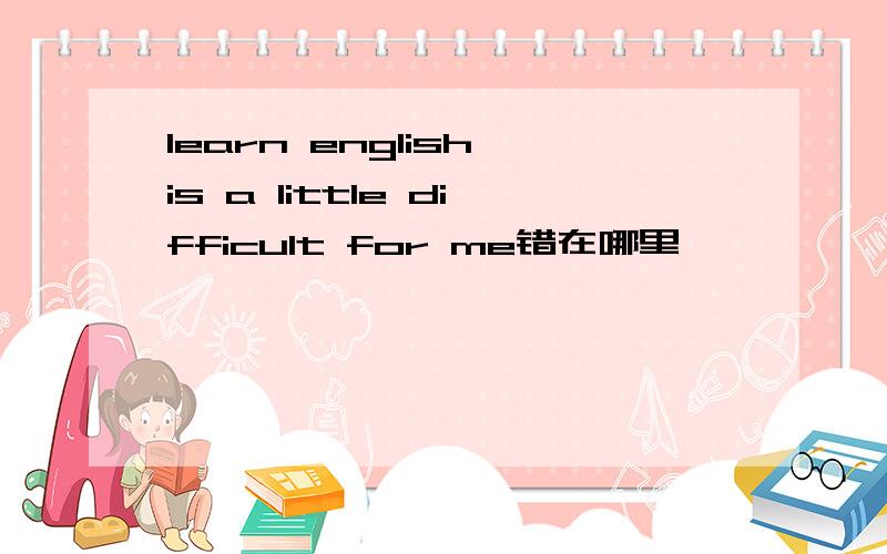 learn english is a little difficult for me错在哪里