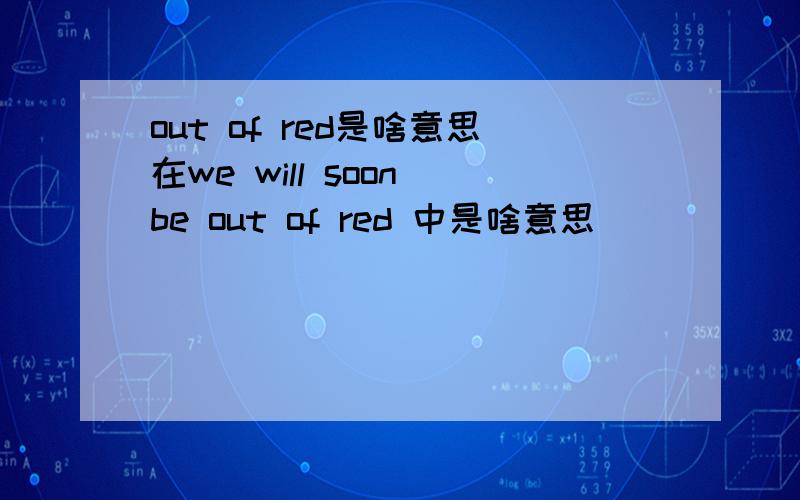 out of red是啥意思在we will soon be out of red 中是啥意思