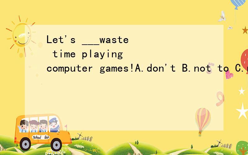 Let's ___waste time playing computer games!A.don't B.not to C.not D.to not ,为什么?