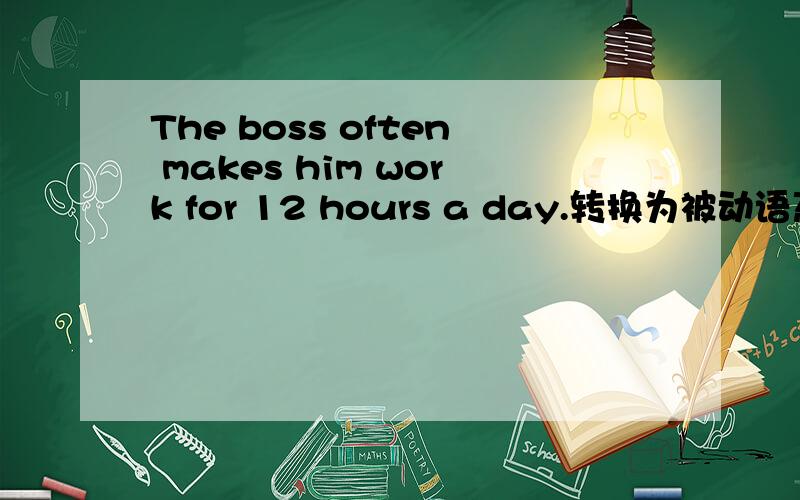 The boss often makes him work for 12 hours a day.转换为被动语态