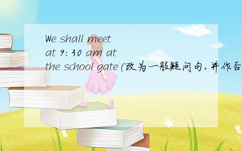 We shall meet at 9:30 am at the school gate(改为一般疑问句,并作否定回答）