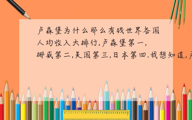 卢森堡为什么那么有钱世界各国人均收入大排行,卢森堡第一,挪威第二,美国第三,日本第四.我想知道,卢森堡和挪威是靠什么达到这种成就的.还有,它是不是占了人少的光,人少,商机多,所以平