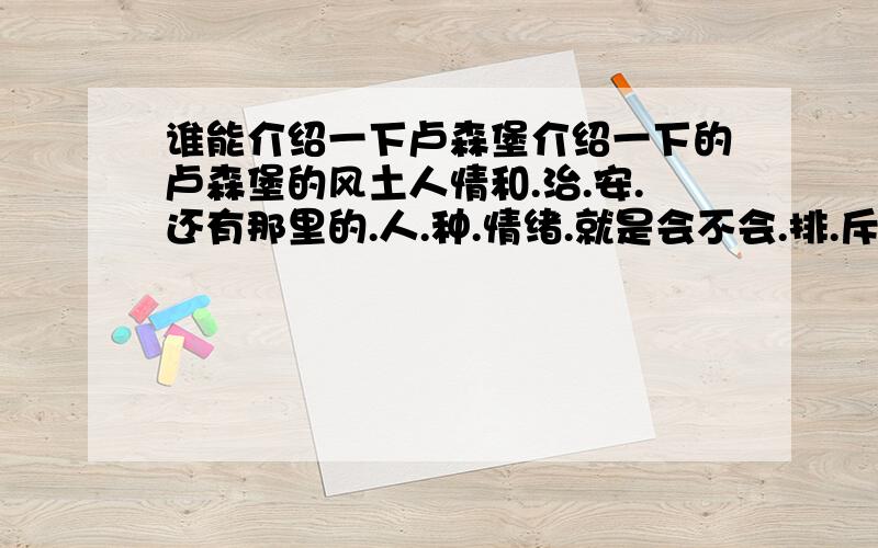 谁能介绍一下卢森堡介绍一下的卢森堡的风土人情和.治.安.还有那里的.人.种.情绪.就是会不会.排.斥.什么.人.种.之类的然后消费情况啊什么的如果旅游一趟大概要多少?不是啊我在想如果有