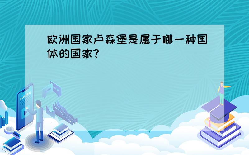 欧洲国家卢森堡是属于哪一种国体的国家?