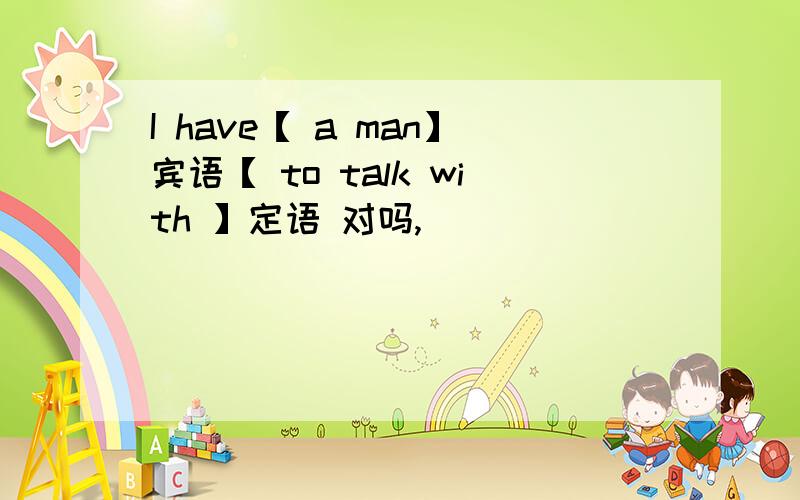 I have【 a man】宾语【 to talk with 】定语 对吗,