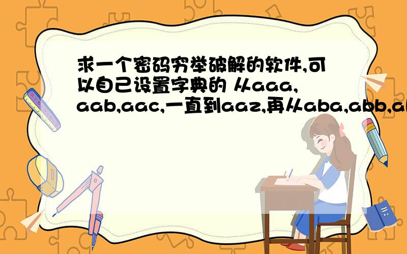 求一个密码穷举破解的软件,可以自己设置字典的 从aaa,aab,aac,一直到aaz,再从aba,abb,abc直到abz,直到zzz