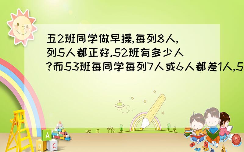 五2班同学做早操,每列8人,列5人都正好.52班有多少人?而53班每同学每列7人或6人都差1人,53班有多少人?是最少有多少人