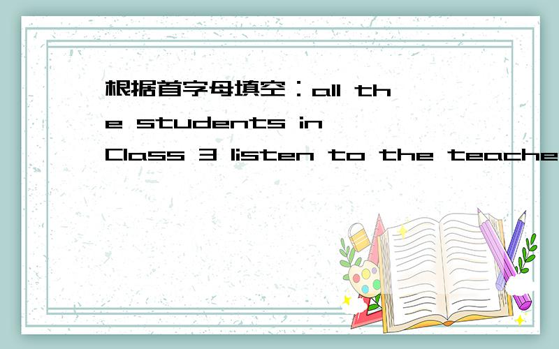 根据首字母填空：all the students in Class 3 listen to the teacher c____in class.