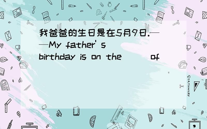 我爸爸的生日是在5月9日.——My father' s birthday is on the ( )of( )