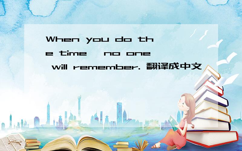 When you do the time, no one will remember. 翻译成中文