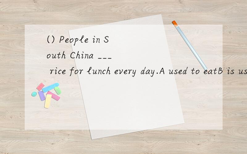 () People in South China ___ rice for lunch every day.A used to eatB is used to eatingC are used to eatingD used to eating