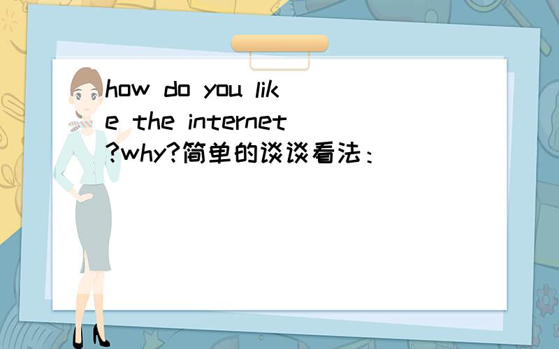 how do you like the internet?why?简单的谈谈看法：）