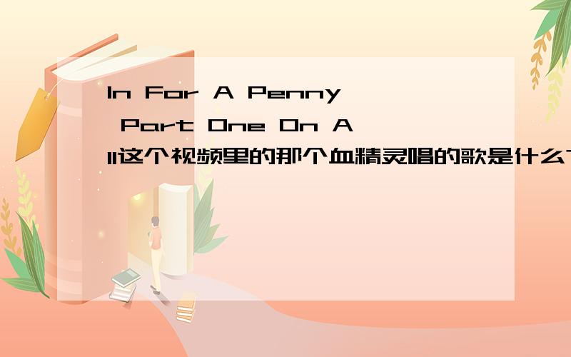 In For A Penny Part One On All这个视频里的那个血精灵唱的歌是什么?