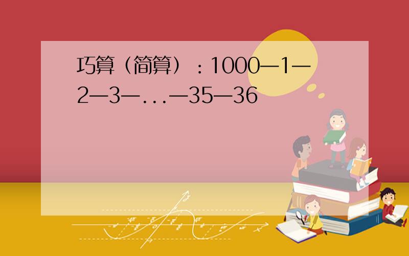 巧算（简算）：1000—1—2—3—...—35—36