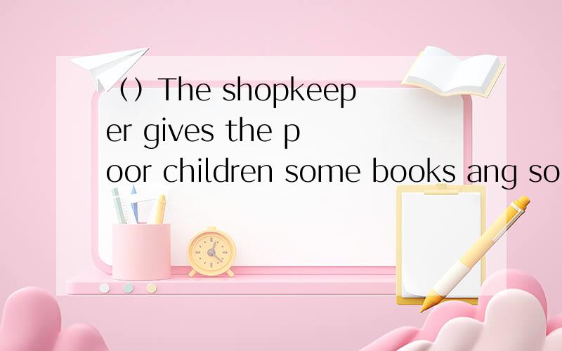 （）The shopkeeper gives the poor children some books ang some school things _____.(见下).A.for sale B.for free C.of free D.to fun