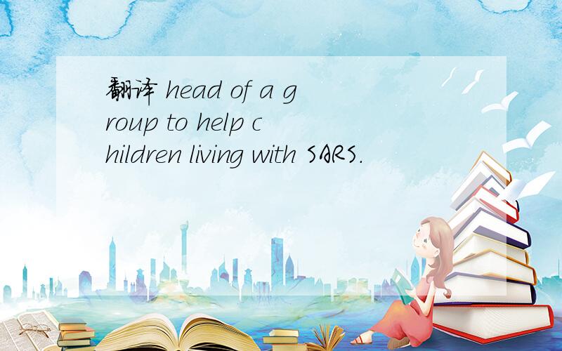 翻译 head of a group to help children living with SARS.