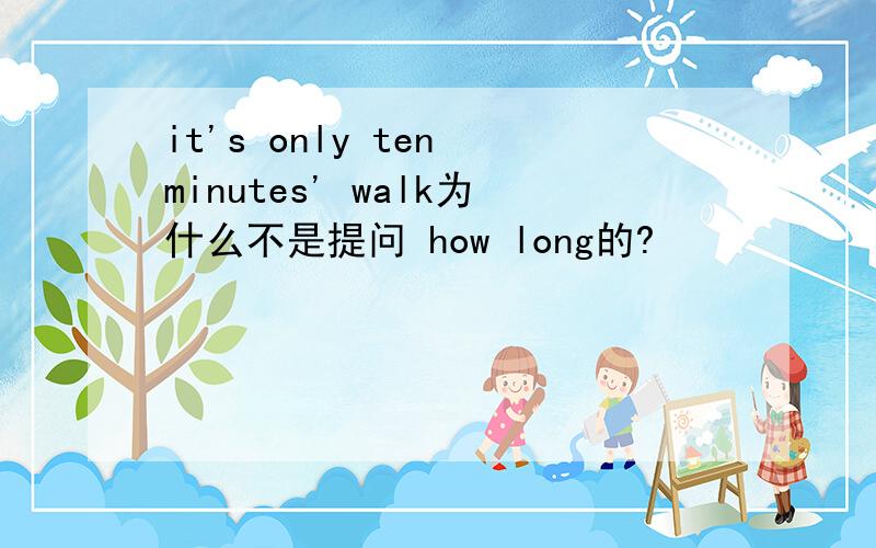 it's only ten minutes' walk为什么不是提问 how long的?