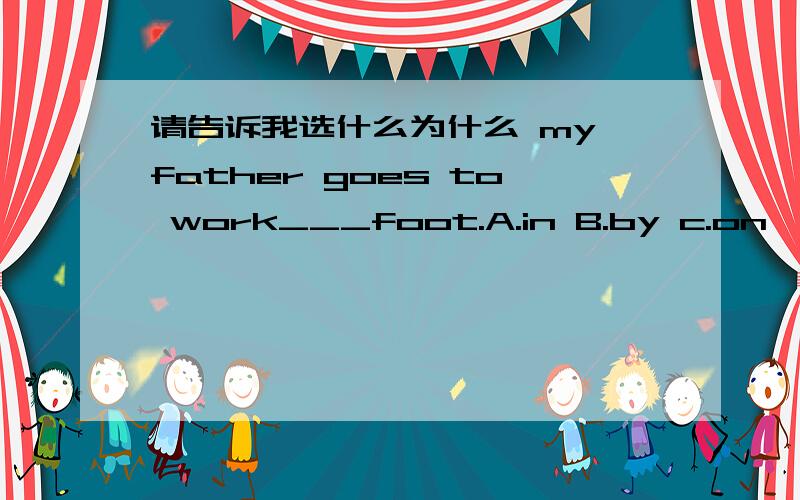 请告诉我选什么为什么 my father goes to work___foot.A.in B.by c.on