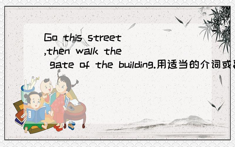 Go this street,then walk the gate of the building.用适当的介词或副词填空.