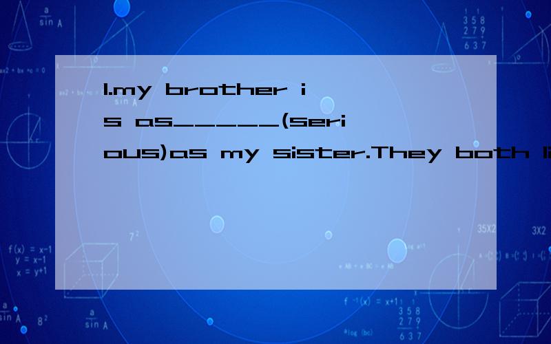 1.my brother is as_____(serious)as my sister.They both like to study.2.My cousin can run______(fast) than me.She is taller than me,too.3.Jim is____(friendly)than Tom,so Tom has more friends than Jim.