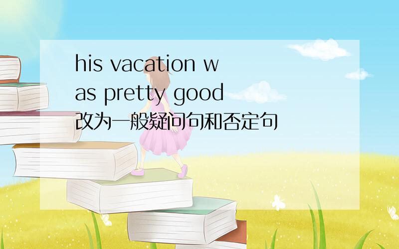 his vacation was pretty good改为一般疑问句和否定句