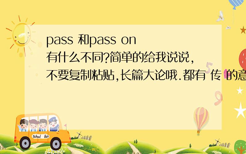 pass 和pass on 有什么不同?简单的给我说说,不要复制粘贴,长篇大论哦.都有 传 的意思啊.