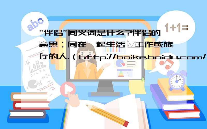 “伴侣”同义词是什么?伴侣的意思：同在一起生活、工作或旅行的人.（http://baike.baidu.com/view/411273.htm）例如：他不光是他生活中的伴侣,还是他精神上的……多多益善~充数不算~多谢啦~最好