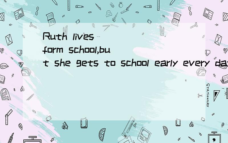 Ruth lives____form school,but she gets to school early every day.