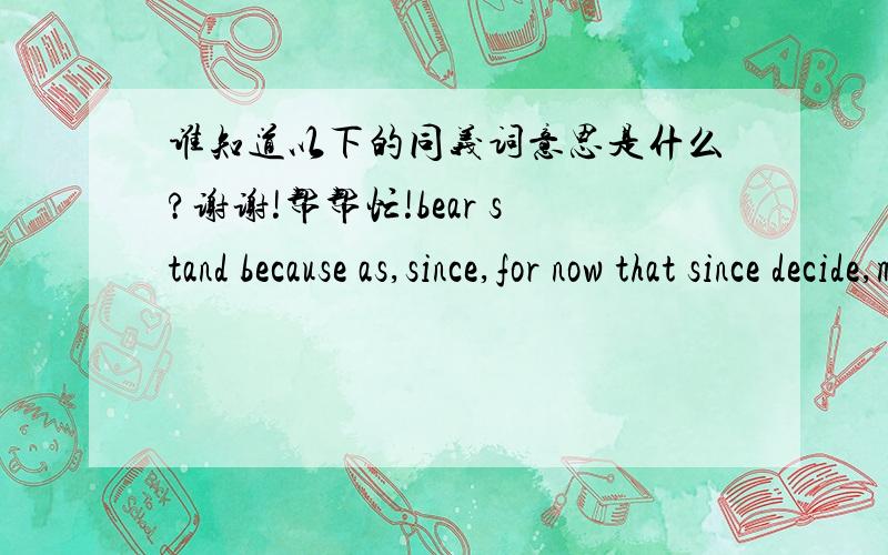 谁知道以下的同义词意思是什么?谢谢!帮帮忙!bear stand because as,since,for now that since decide,make adecide make up one`s mind be finished be over the top student the best student so.that too.to so that in order to,in order that wo