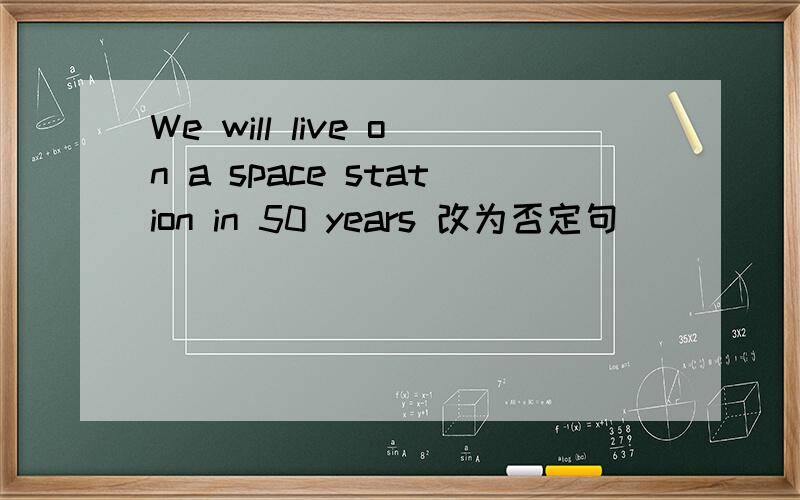 We will live on a space station in 50 years 改为否定句