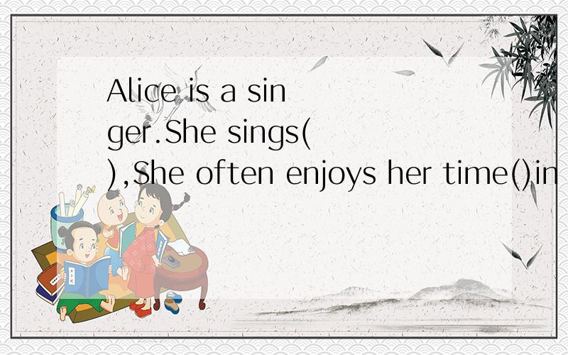 Alice is a singer.She sings(),She often enjoys her time()in the coffee shop