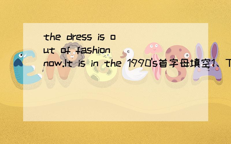 the dress is out of fashion now.It is in the 1990's首字母填空1、The dress is out of fashion now.It is in the 1990's s———用动词适当形式填空2、For a moment he was completely ————（knock）over by the news of his friend's