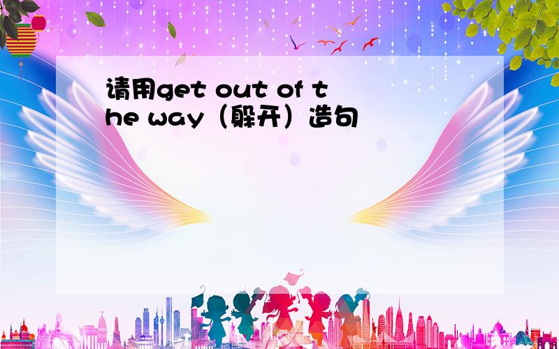 请用get out of the way（躲开）造句