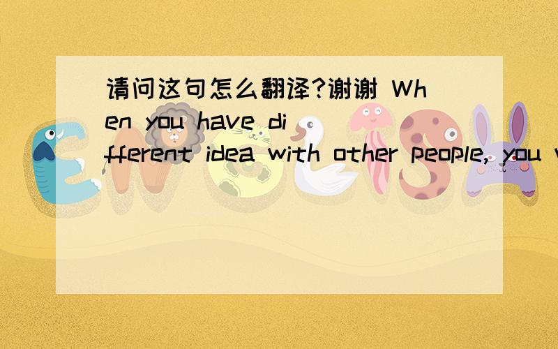 请问这句怎么翻译?谢谢 When you have different idea with other people, you will argue