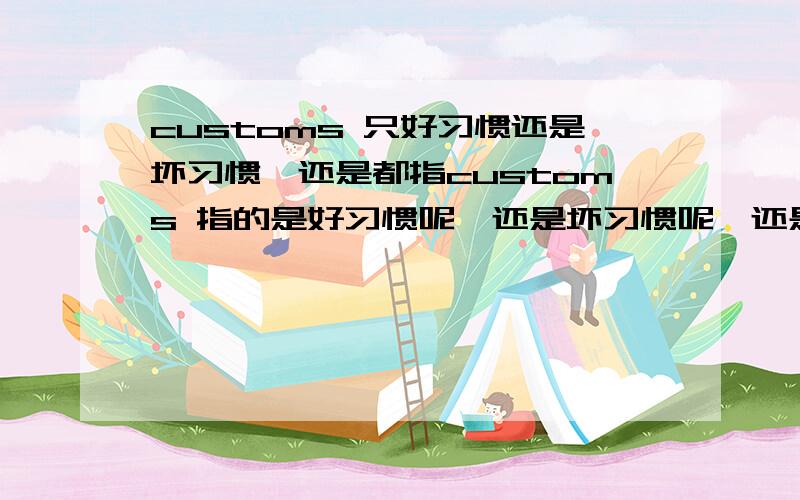 customs 只好习惯还是坏习惯,还是都指customs 指的是好习惯呢,还是坏习惯呢,还是只是指习惯,没有好坏之分呢?Custom makes all things easy这句话有没有问题呢?如果翻译成：好习惯让一切都简单.行不