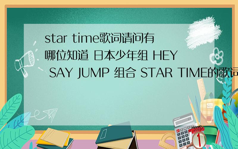 star time歌词请问有哪位知道 日本少年组 HEY SAY JUMP 组合 STAR TIME的歌词呢  最好是罗马音译的~~~拜托~~