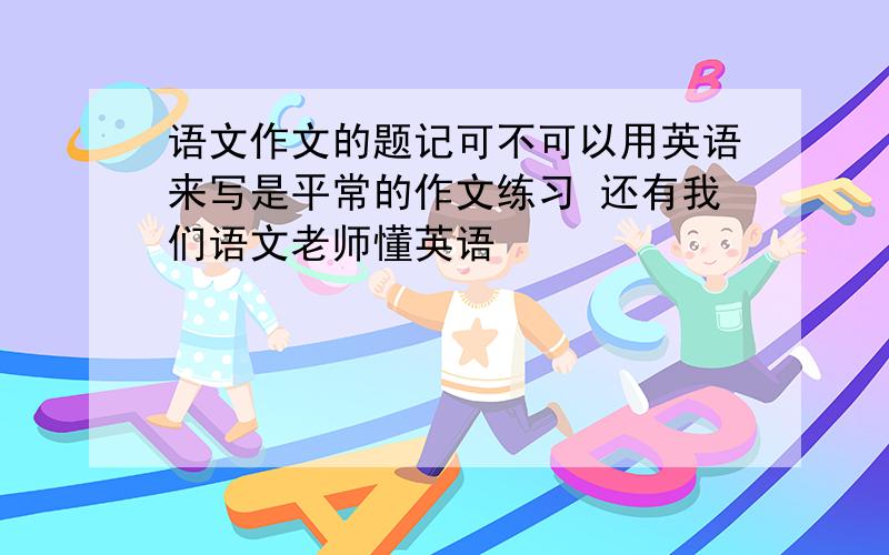 语文作文的题记可不可以用英语来写是平常的作文练习 还有我们语文老师懂英语