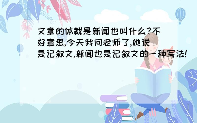 文章的体裁是新闻也叫什么?不好意思,今天我问老师了,她说是记叙文,新闻也是记叙文的一种写法!