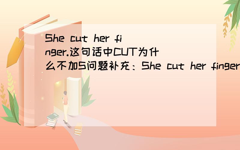 She cut her finger.这句话中CUT为什么不加S问题补充：She cut her finger .中的CUT为什么不加S.